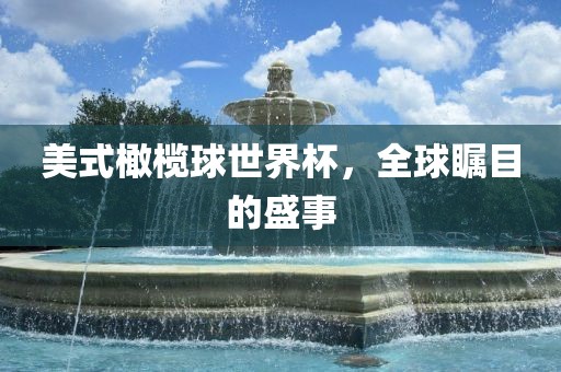美式橄榄球世界杯，全球瞩目的盛事眉山市正发家政服务有限公司