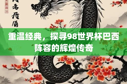 重温经典，探寻98世界杯巴西阵容的辉煌传奇眉山市正发家政服务有限公司