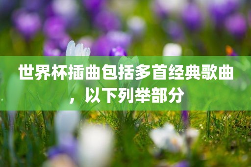 世界杯插曲包括多首经典歌曲，以下列举部分眉山市正发家政服务有限公司