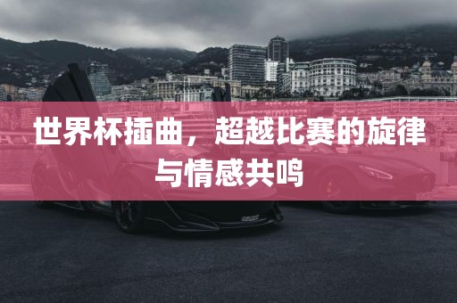 世界杯插曲，超越比赛的旋律与情感共鸣