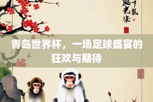 青岛世界杯，一场足球盛宴的狂欢与期待眉山市正发家政服务有限公司
