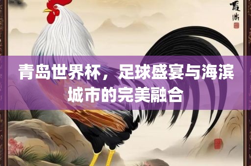 青岛世界杯，足球盛宴与海眉山市正发家政服务有限公司滨城市的完美融合