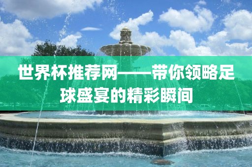世界杯推荐网——带你领略足球盛宴的精彩瞬间眉山市正发家政服务有限公司