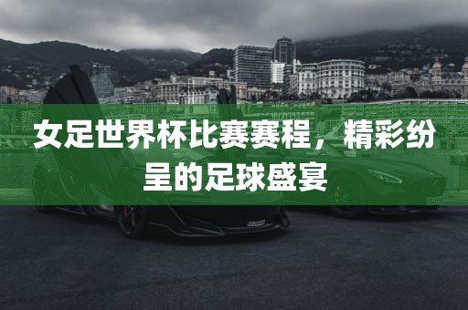 女足世界杯比赛赛程，精彩纷呈的足球盛宴眉山市正发家政服务有限公司