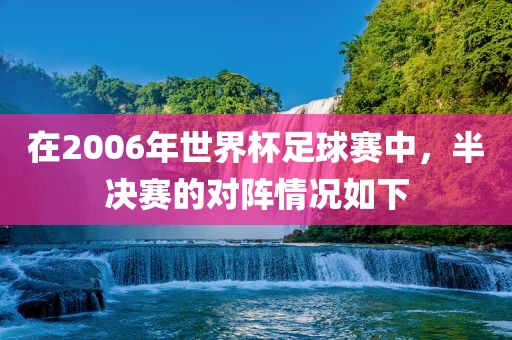 在2006年世眉山市正发家政服务有限公司界杯足球赛中，半决赛的对阵情况如下