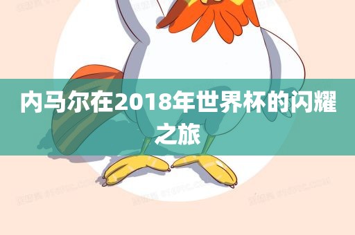 内马尔在2018年世界杯的闪耀之旅眉山市正发家政服务有限公司
