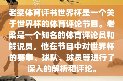 老梁体育评书世界杯是一个关于世界杯的体育评论节目。老梁是一个知名的体育评论员和解说员，他在节目中对世界杯的赛事、球队、球员等进行了深入的解析和评论。