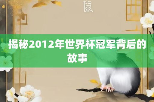 揭秘2012年世界杯冠军背后的故事眉山市正发家政服务有限公司