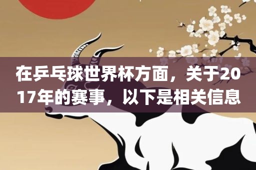 在乒乓球世界杯方面，关于2017年的赛事，以下是相关信息眉山市正发家政服务有限公司