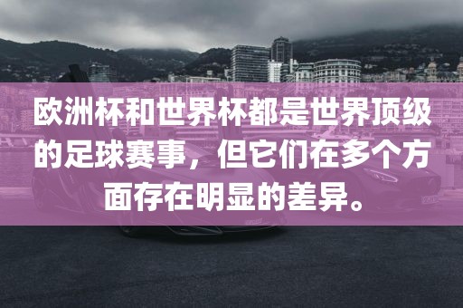 欧洲杯和世界杯都是世界顶级的足球赛事，但它们在多个方面存在明显的差异。眉山市正发家政服务有限公司