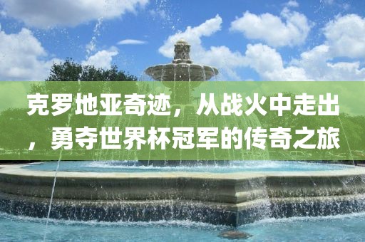 克罗地亚奇迹，从战火中走出，勇夺世界杯冠军的传奇之旅眉山市正发家政服务有限公司