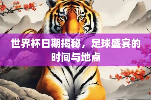 世界杯日期揭秘眉山市正发家政服务有限公司，足球盛宴的时间与地点