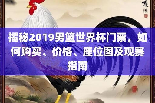 揭秘2019男篮世界杯门票，如何购买、眉山市正发家政服务有限公司价格、座位图及观赛指南