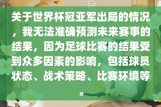 关于世界杯冠亚军出局的情况，我无法准确预测未来赛事的结果，因为足球比赛的结果受到众多因素的影响，包括球员状态、战术策略、比赛环境等。