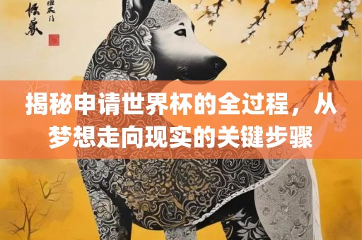 揭秘申请世界杯的全过程，从梦想走向现实的关键眉山市正发家政服务有限公司步骤