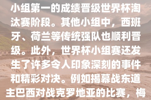 在小组赛中，东道主巴西队与克罗地亚队、墨西哥队和喀麦隆队同组。最终，巴西以排名小组第一的成绩晋级世界杯淘汰赛阶段。其他小组中，西班牙、荷兰等传统强队也顺利晋级。此外，世界杯小组赛还发生了许多令人印象深刻的事件和精彩对决。例如揭幕战东道主巴西对战克罗地亚的比赛，梅西的绝妙任意球破门等。这些精彩瞬间都成为了世界杯历史上的经典记忆。