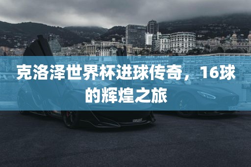 克洛泽世界杯进球传奇，16球的辉煌之旅眉山市正发家政服务有限公司