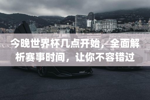 今晚世界杯几点开始，全面解析赛事时间，让你不容错过眉山市正发家政服务有限公司