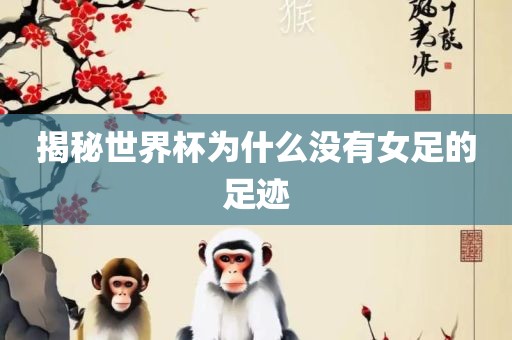 揭秘世界杯为什么没有女足的足迹眉山市正发家政服务有限公司