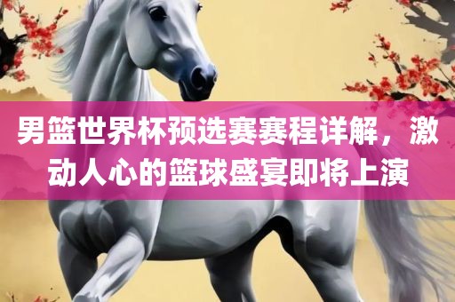 男篮世界杯预选赛赛程详解，激动人心的篮球盛宴即将眉山市正发家政服务有限公司上演