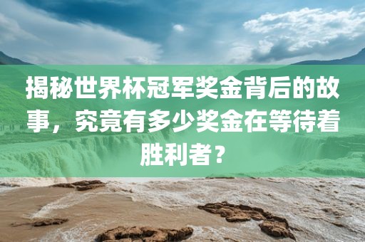 揭秘世界杯冠军奖金背后的故事眉山市正发家政服务有限公司，究竟有多少奖金在等待着胜利者？