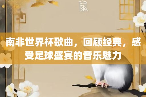 南非世界杯歌曲，回顾经典，感受足球盛宴的音乐魅力眉山市正发家政服务有限公司