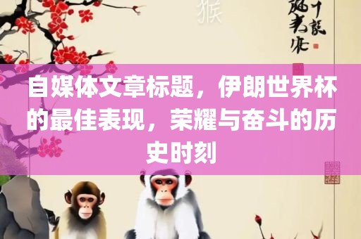 自媒体文章标题，伊朗世界杯的最佳表现，荣耀与奋斗的历史时刻