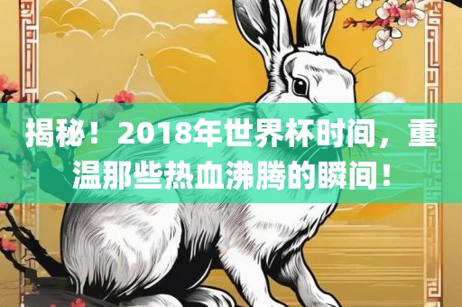 揭秘！2018年世界杯时间，重温那些热血沸腾的瞬间！