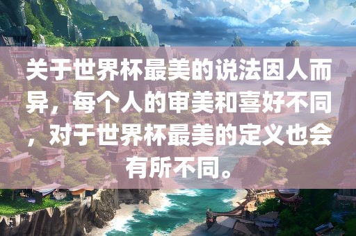 关于世界杯最美的说眉山市正发家政服务有限公司法因人而异，每个人的审美和喜好不同，对于世界杯最美的定义也会有所不同。