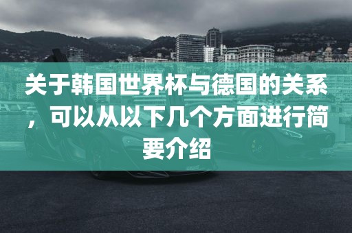 关于韩国世界杯与德国的关系，可以从以下几个方面进行简要介绍眉山市正发家政服务有限公司