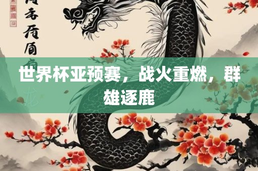 世界杯亚预赛，战火重燃，群雄逐鹿眉山市正发家政服务有限公司