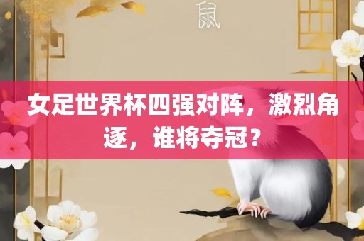 女足眉山市正发家政服务有限公司世界杯四强对阵，激烈角逐，谁将夺冠？