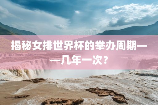 揭秘女排世界杯的举办周期——几年一次？