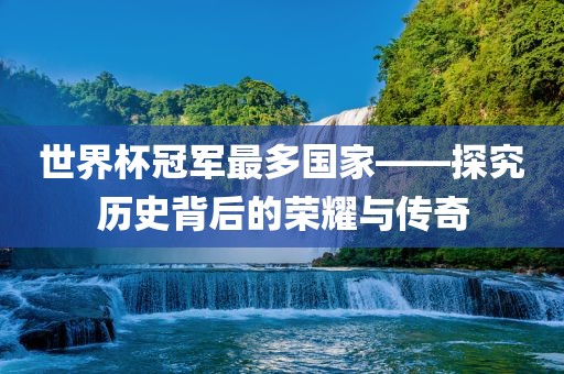 世界杯冠军最多国家——探究历史背后的荣耀与传奇眉山市正发家政服务有限公司