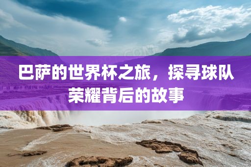巴萨的世界杯之眉山市正发家政服务有限公司旅，探寻球队荣耀背后的故事