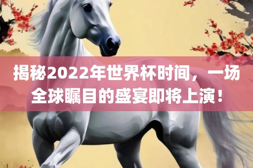揭秘2022年世界杯时间，一场全球瞩目的盛宴即将上演！