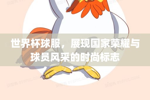 世界杯球服，展现国家荣耀与球员风采的时尚标志眉山市正发家政服务有限公司