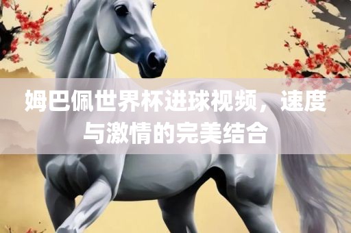 姆巴佩世界杯进球视频，速度与激情的完美结合眉山市正发家政服务有限公司