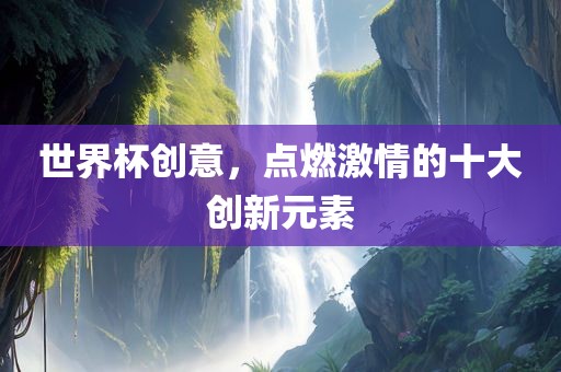世界杯创意，点燃激情的十大创新元素