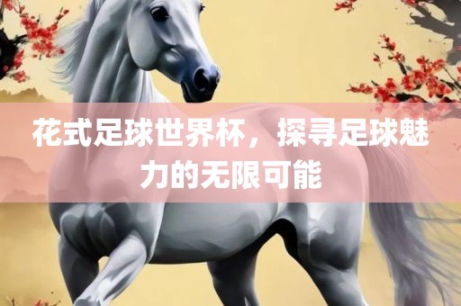 花式足球世界杯，探寻足球魅力的无限可眉山市正发家政服务有限公司能