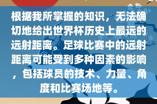 根据我所掌握的知识，无法确切地给出世界杯历史上最远的远射距离。足球比赛中的远射距离可能受到多种因素的影响，包括球员的技术、力量、角度和比赛场地等。眉山市正发家政服务有限公司