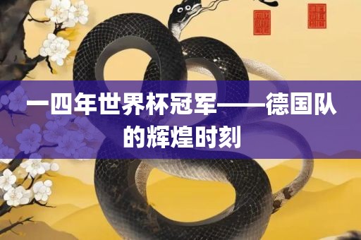 一四年世界杯冠军——德国队的辉煌时刻眉山市正发家政服务有限公司