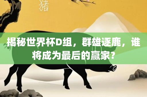 揭秘世界杯D组，群雄逐鹿，谁将成为最后的赢家？眉山市正发家政服务有限公司