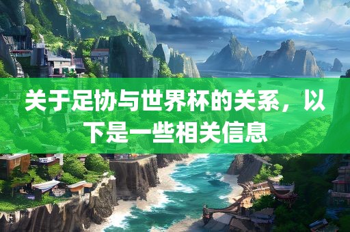 关于足协与世界杯的关系，以下是一些相关信息眉山市正发家政服务有限公司