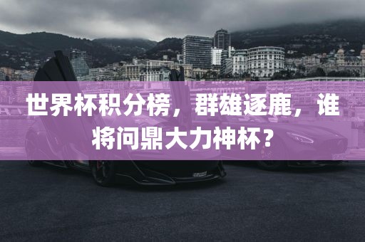 世界杯积分榜，群雄逐鹿，谁将问鼎大力神杯？