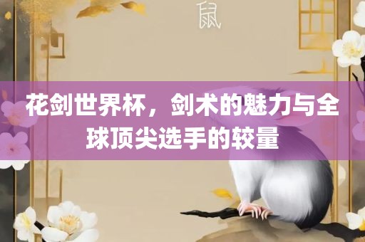 花剑世界杯，剑术的魅力与全球顶尖选手的较量眉山市正发家政服务有限公司