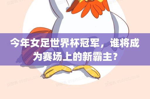 今年女足世界杯冠军，谁将成为赛场上的新霸主？