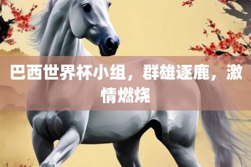 巴西世界杯小组，群雄逐鹿，激情燃烧眉山市正发家政服务有限公司