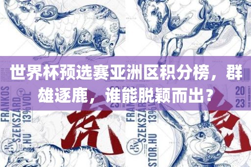 世界杯预选赛亚洲区积分榜，群雄逐鹿，谁能脱颖而出？眉山市正发家政服务有限公司