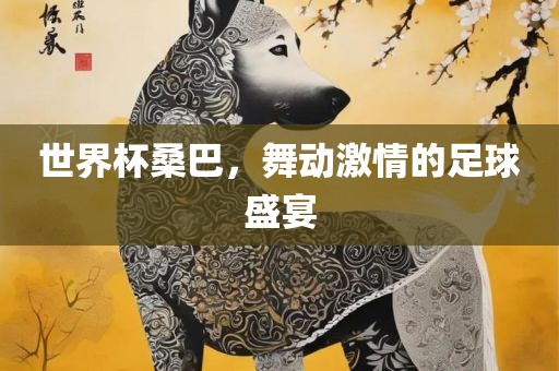 世界杯桑巴，舞动激情的足球盛宴眉山市正发家政服务有限公司